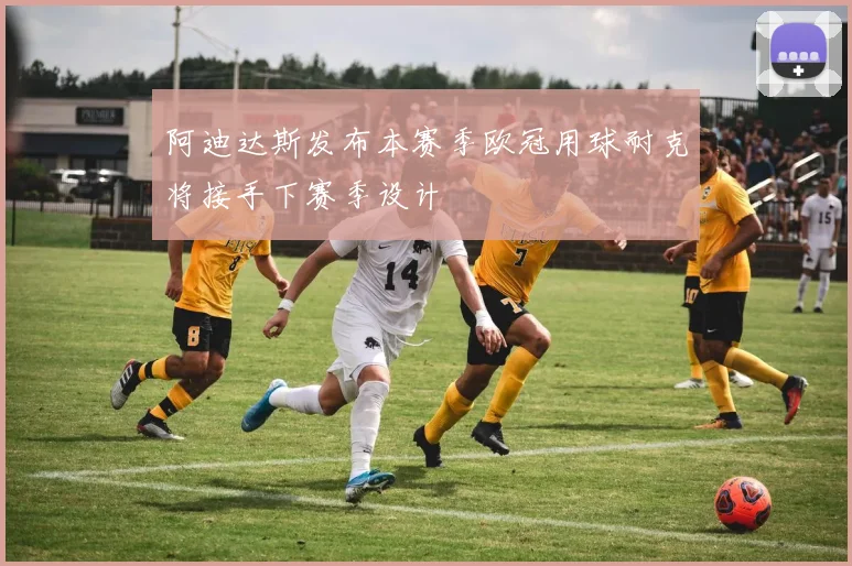 阿迪达斯发布本赛季欧冠用球耐克将接手下赛季设计